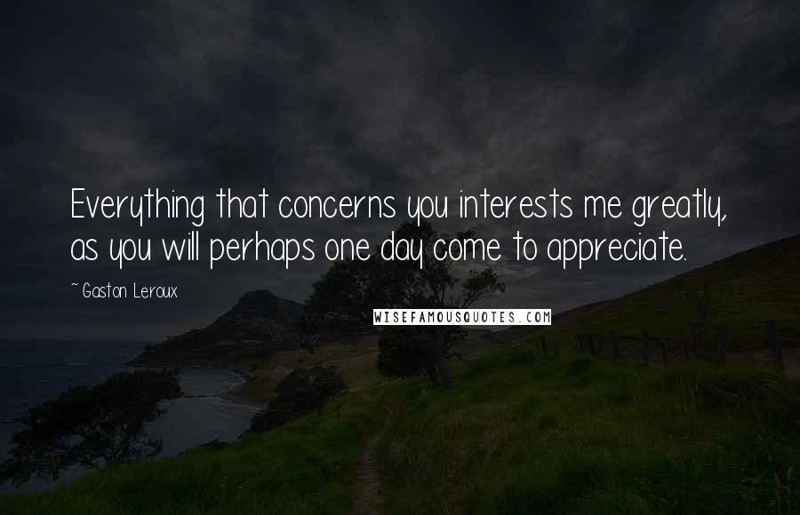 Gaston Leroux Quotes: Everything that concerns you interests me greatly, as you will perhaps one day come to appreciate.