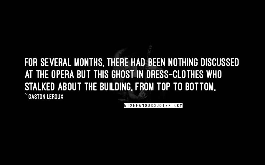 Gaston Leroux Quotes: For several months, there had been nothing discussed at the Opera but this ghost in dress-clothes who stalked about the building, from top to bottom,