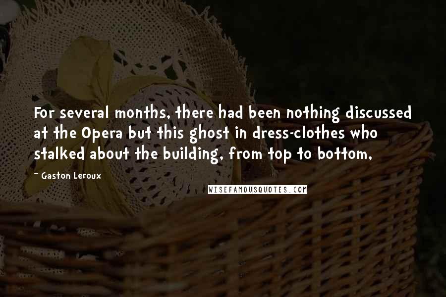 Gaston Leroux Quotes: For several months, there had been nothing discussed at the Opera but this ghost in dress-clothes who stalked about the building, from top to bottom,