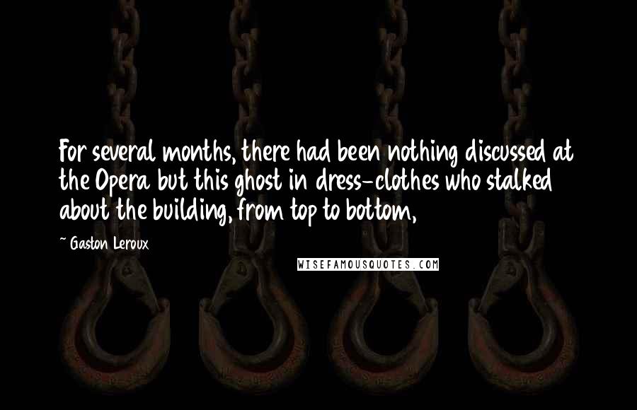 Gaston Leroux Quotes: For several months, there had been nothing discussed at the Opera but this ghost in dress-clothes who stalked about the building, from top to bottom,