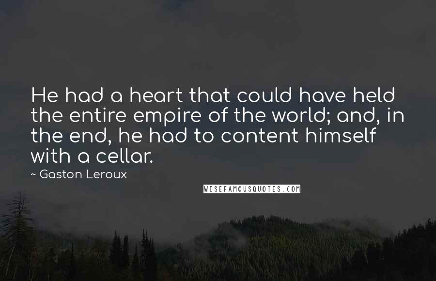 Gaston Leroux Quotes: He had a heart that could have held the entire empire of the world; and, in the end, he had to content himself with a cellar.