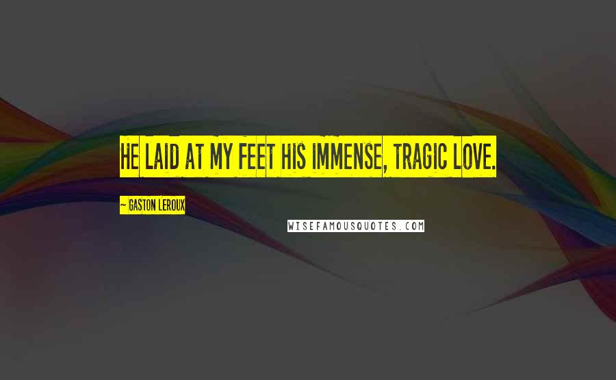 Gaston Leroux Quotes: He laid at my feet his immense, tragic love.