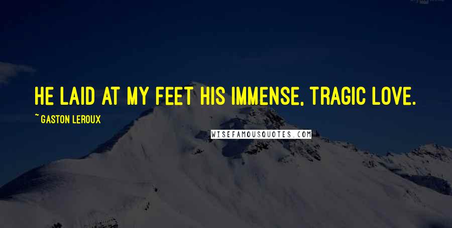 Gaston Leroux Quotes: He laid at my feet his immense, tragic love.