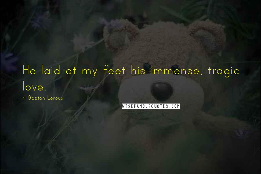 Gaston Leroux Quotes: He laid at my feet his immense, tragic love.