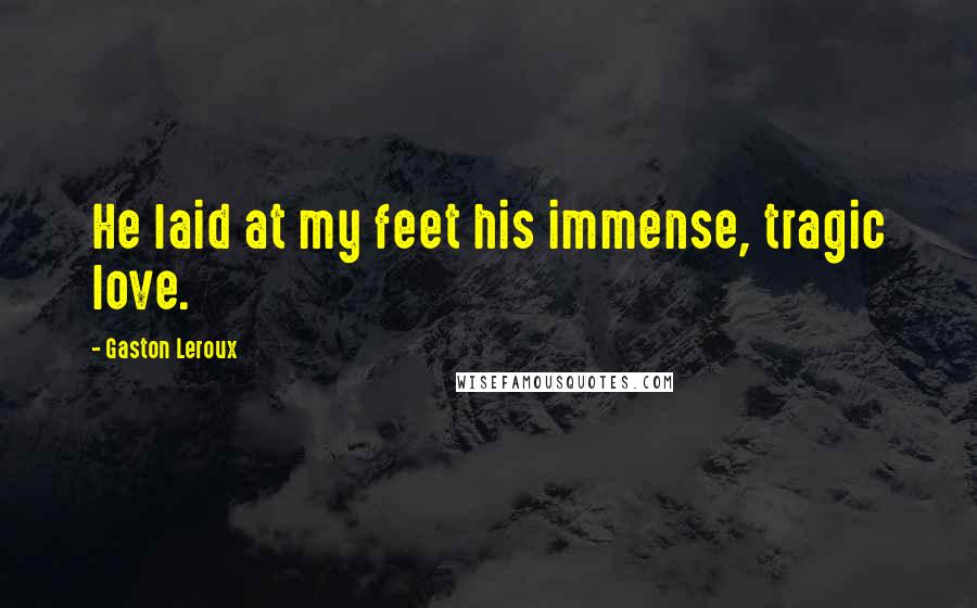 Gaston Leroux Quotes: He laid at my feet his immense, tragic love.