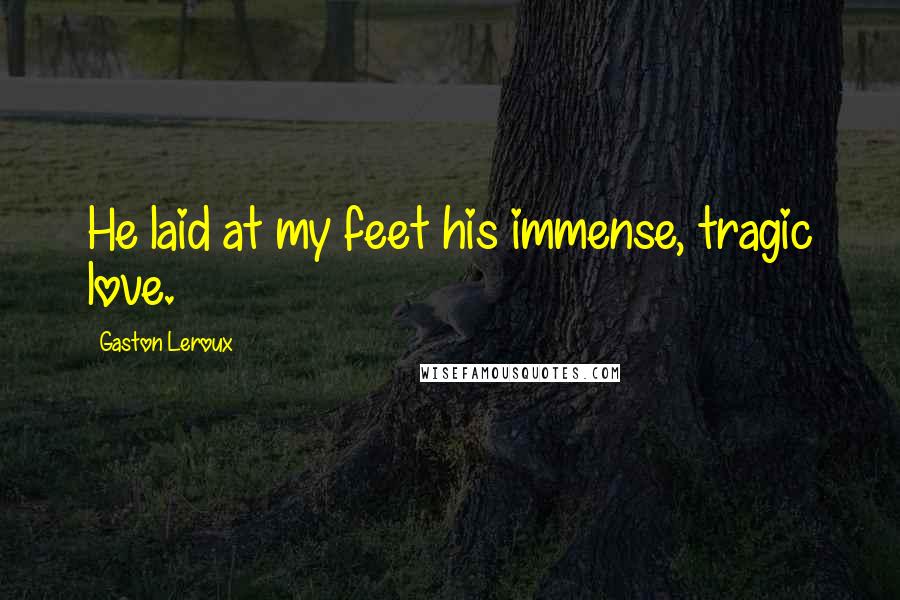 Gaston Leroux Quotes: He laid at my feet his immense, tragic love.