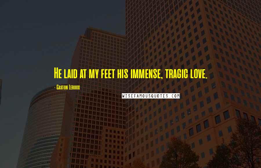 Gaston Leroux Quotes: He laid at my feet his immense, tragic love.