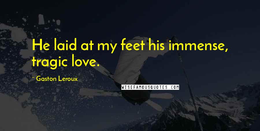Gaston Leroux Quotes: He laid at my feet his immense, tragic love.