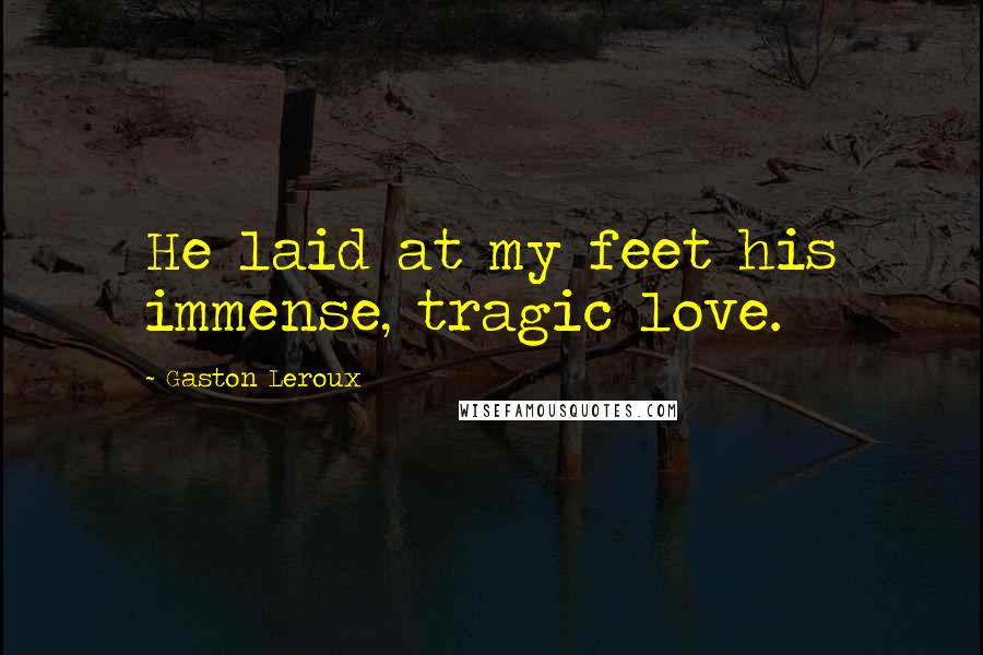 Gaston Leroux Quotes: He laid at my feet his immense, tragic love.