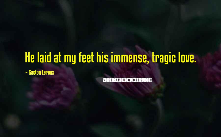 Gaston Leroux Quotes: He laid at my feet his immense, tragic love.