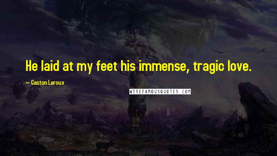 Gaston Leroux Quotes: He laid at my feet his immense, tragic love.