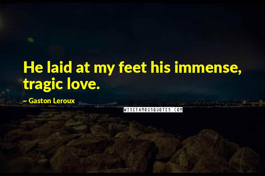 Gaston Leroux Quotes: He laid at my feet his immense, tragic love.