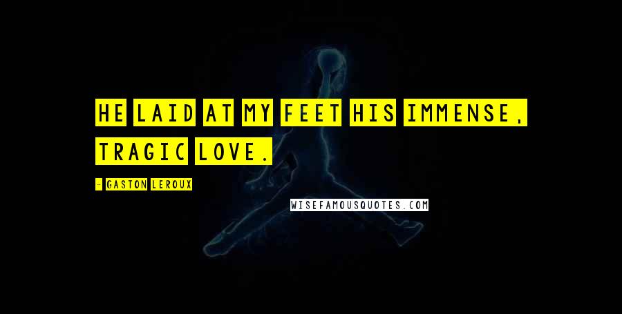 Gaston Leroux Quotes: He laid at my feet his immense, tragic love.