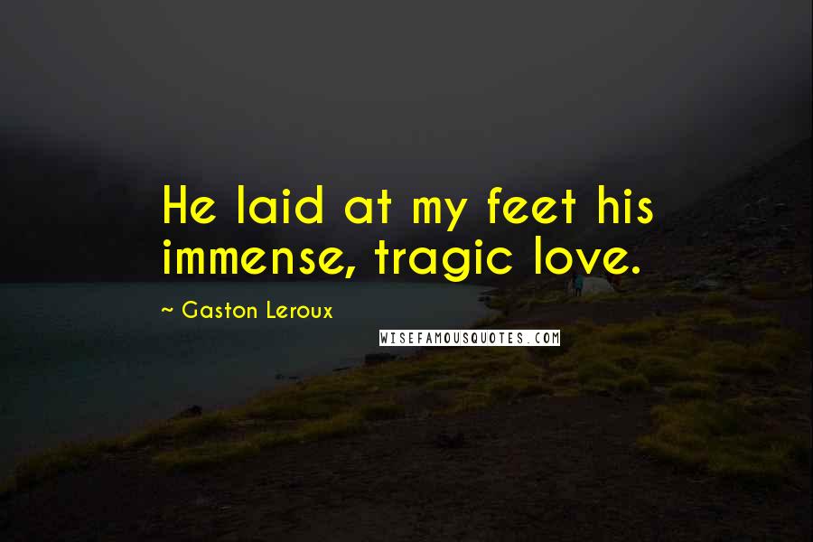 Gaston Leroux Quotes: He laid at my feet his immense, tragic love.