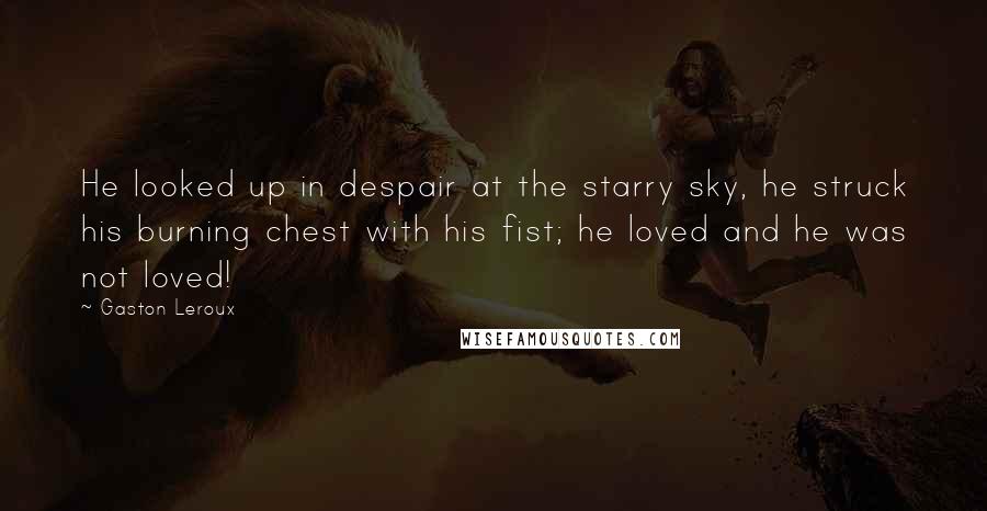 Gaston Leroux Quotes: He looked up in despair at the starry sky, he struck his burning chest with his fist; he loved and he was not loved!