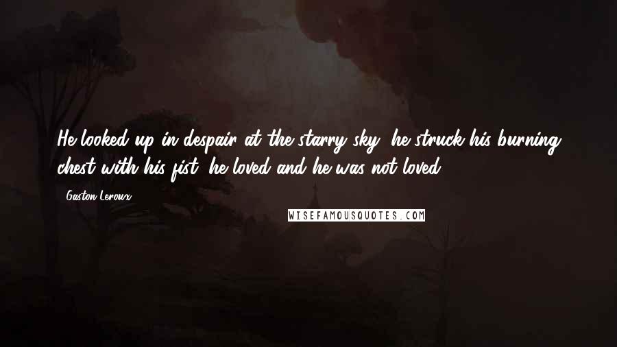 Gaston Leroux Quotes: He looked up in despair at the starry sky, he struck his burning chest with his fist; he loved and he was not loved!