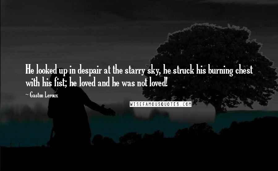 Gaston Leroux Quotes: He looked up in despair at the starry sky, he struck his burning chest with his fist; he loved and he was not loved!