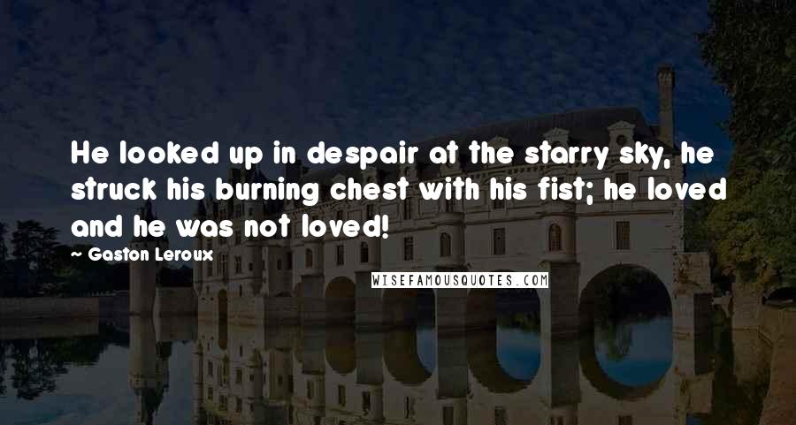 Gaston Leroux Quotes: He looked up in despair at the starry sky, he struck his burning chest with his fist; he loved and he was not loved!