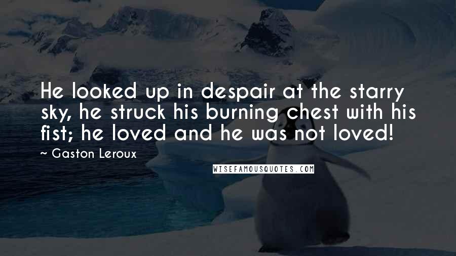 Gaston Leroux Quotes: He looked up in despair at the starry sky, he struck his burning chest with his fist; he loved and he was not loved!