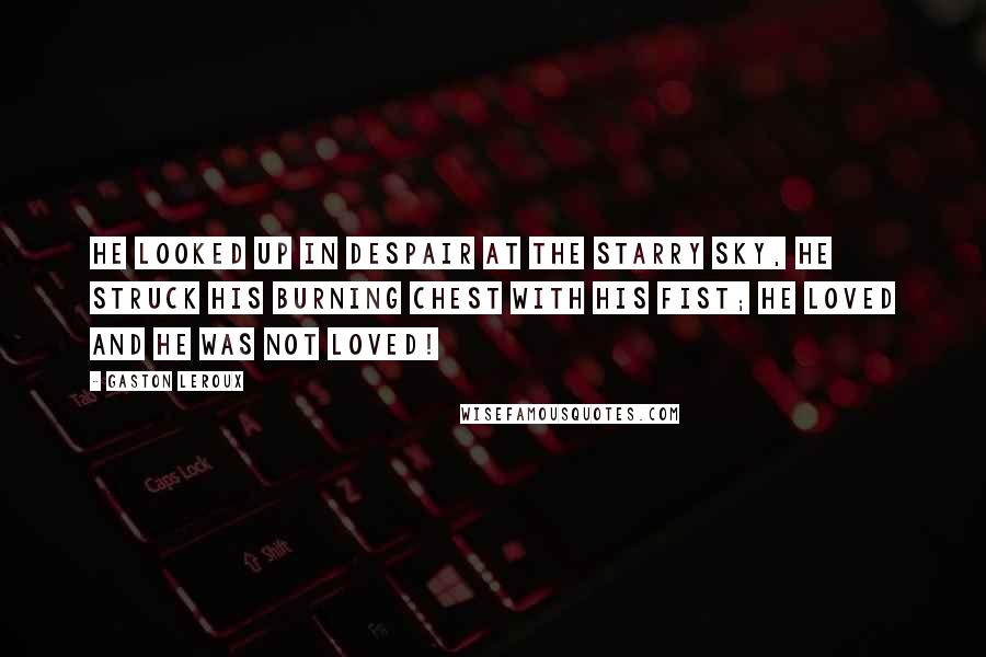 Gaston Leroux Quotes: He looked up in despair at the starry sky, he struck his burning chest with his fist; he loved and he was not loved!