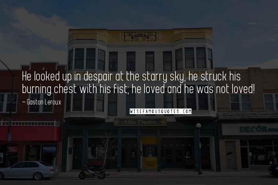 Gaston Leroux Quotes: He looked up in despair at the starry sky, he struck his burning chest with his fist; he loved and he was not loved!