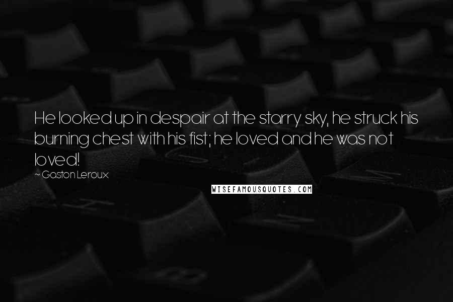 Gaston Leroux Quotes: He looked up in despair at the starry sky, he struck his burning chest with his fist; he loved and he was not loved!