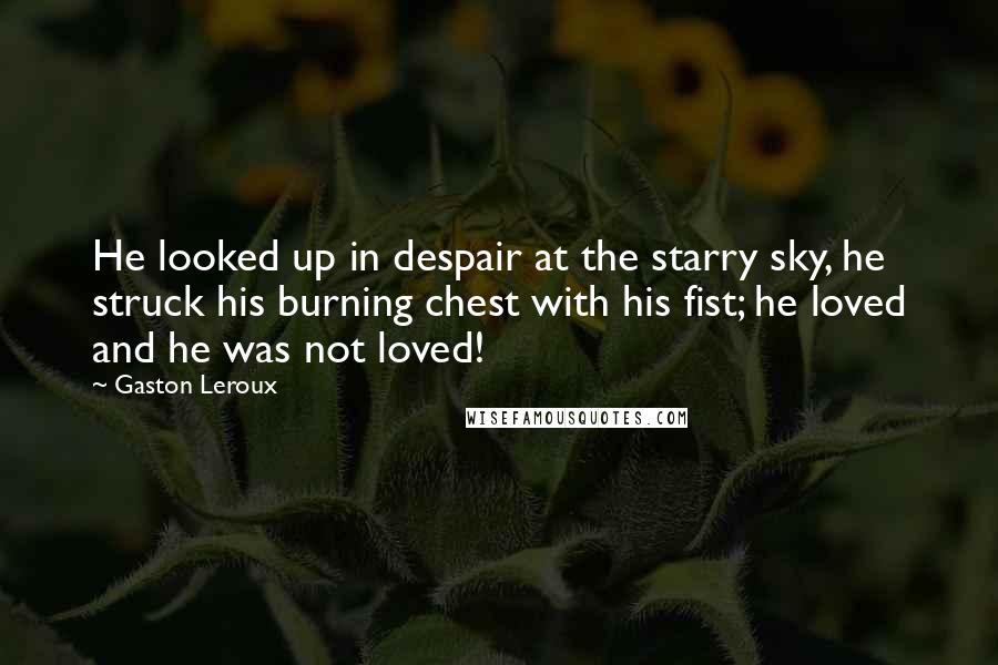 Gaston Leroux Quotes: He looked up in despair at the starry sky, he struck his burning chest with his fist; he loved and he was not loved!