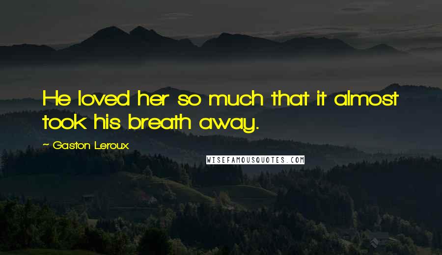 Gaston Leroux Quotes: He loved her so much that it almost took his breath away.