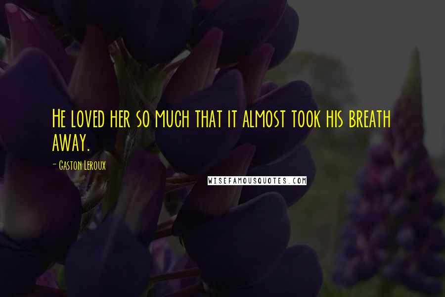 Gaston Leroux Quotes: He loved her so much that it almost took his breath away.