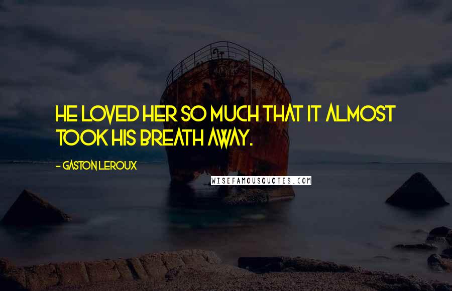 Gaston Leroux Quotes: He loved her so much that it almost took his breath away.