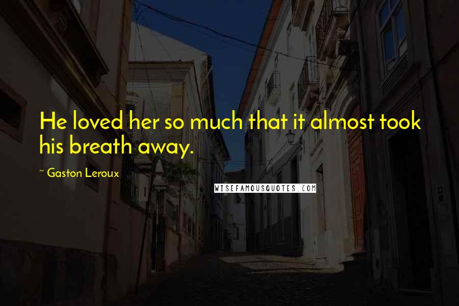 Gaston Leroux Quotes: He loved her so much that it almost took his breath away.