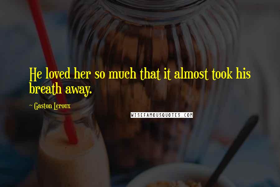 Gaston Leroux Quotes: He loved her so much that it almost took his breath away.