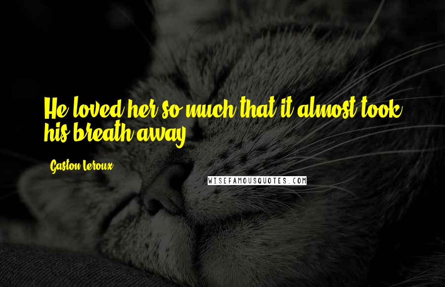 Gaston Leroux Quotes: He loved her so much that it almost took his breath away.