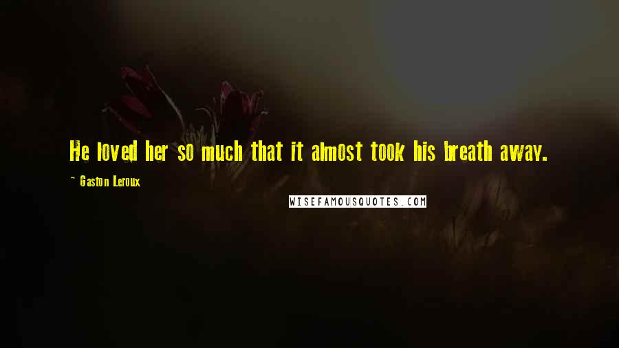 Gaston Leroux Quotes: He loved her so much that it almost took his breath away.