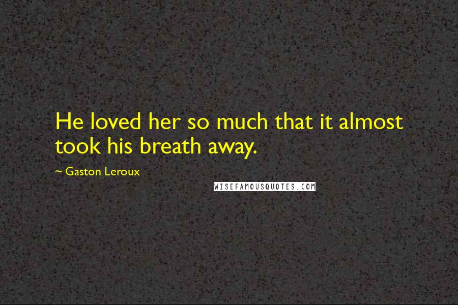 Gaston Leroux Quotes: He loved her so much that it almost took his breath away.