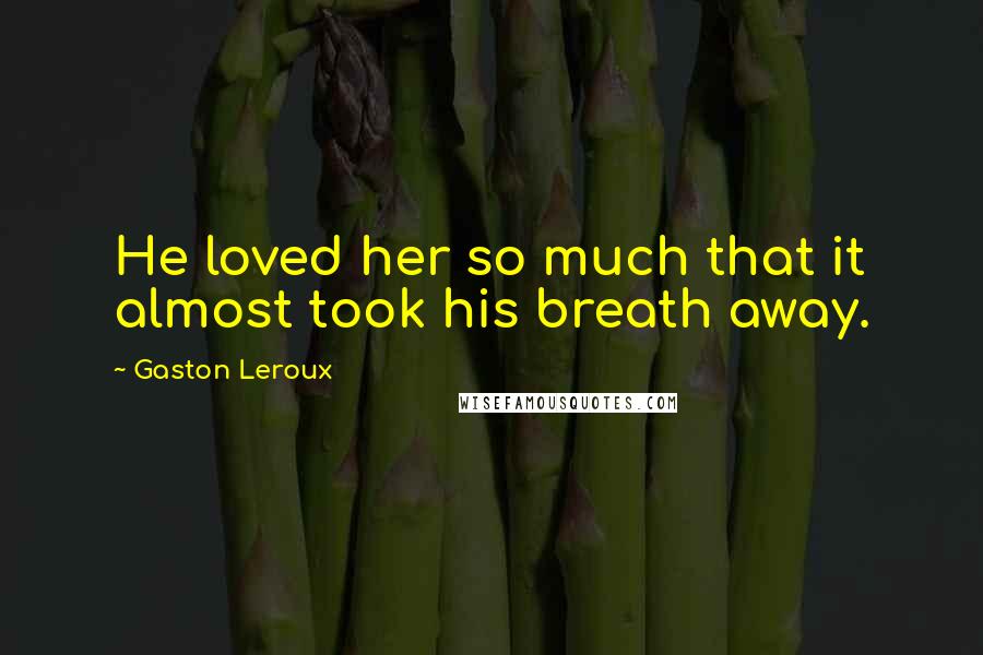 Gaston Leroux Quotes: He loved her so much that it almost took his breath away.