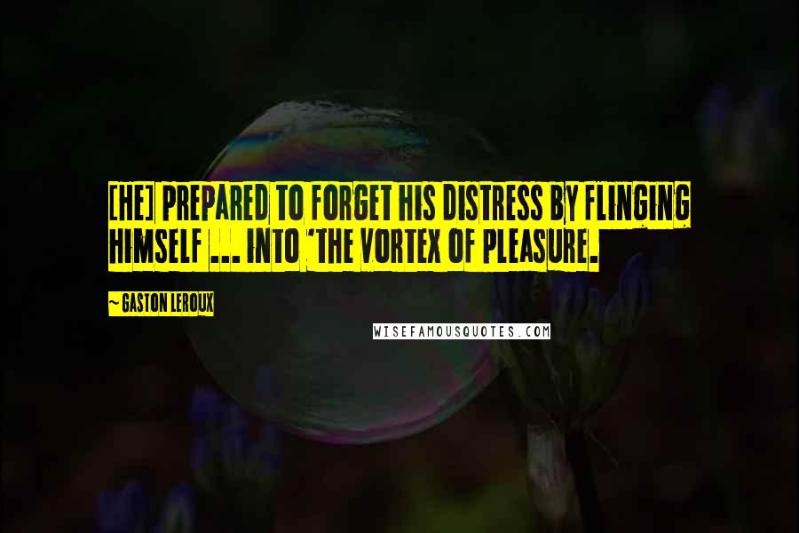 Gaston Leroux Quotes: [He] prepared to forget his distress by flinging himself ... into 'the vortex of pleasure.