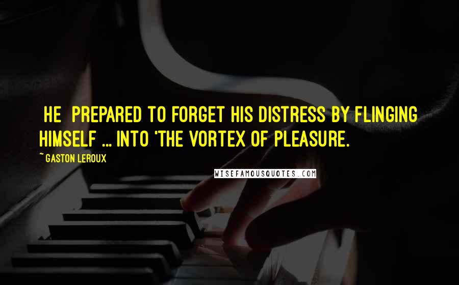 Gaston Leroux Quotes: [He] prepared to forget his distress by flinging himself ... into 'the vortex of pleasure.