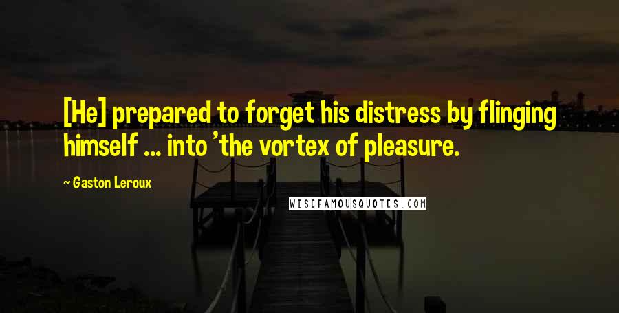 Gaston Leroux Quotes: [He] prepared to forget his distress by flinging himself ... into 'the vortex of pleasure.