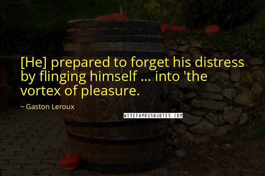 Gaston Leroux Quotes: [He] prepared to forget his distress by flinging himself ... into 'the vortex of pleasure.