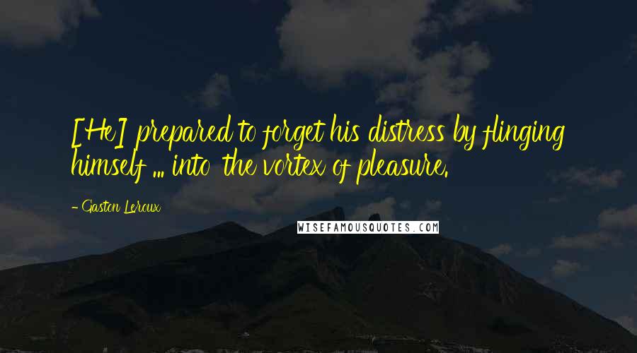 Gaston Leroux Quotes: [He] prepared to forget his distress by flinging himself ... into 'the vortex of pleasure.