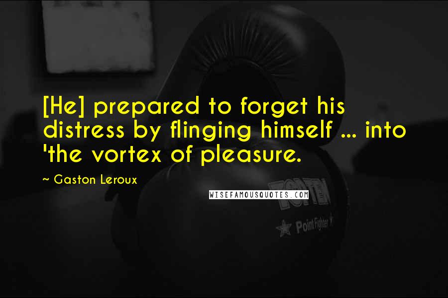 Gaston Leroux Quotes: [He] prepared to forget his distress by flinging himself ... into 'the vortex of pleasure.