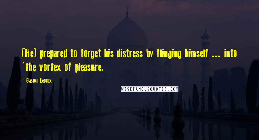 Gaston Leroux Quotes: [He] prepared to forget his distress by flinging himself ... into 'the vortex of pleasure.