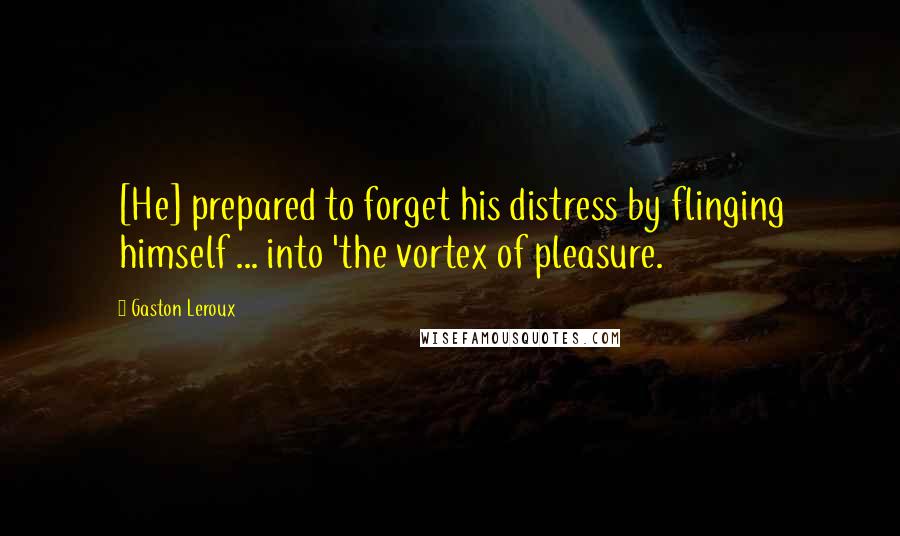 Gaston Leroux Quotes: [He] prepared to forget his distress by flinging himself ... into 'the vortex of pleasure.