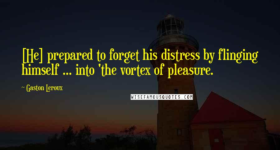 Gaston Leroux Quotes: [He] prepared to forget his distress by flinging himself ... into 'the vortex of pleasure.