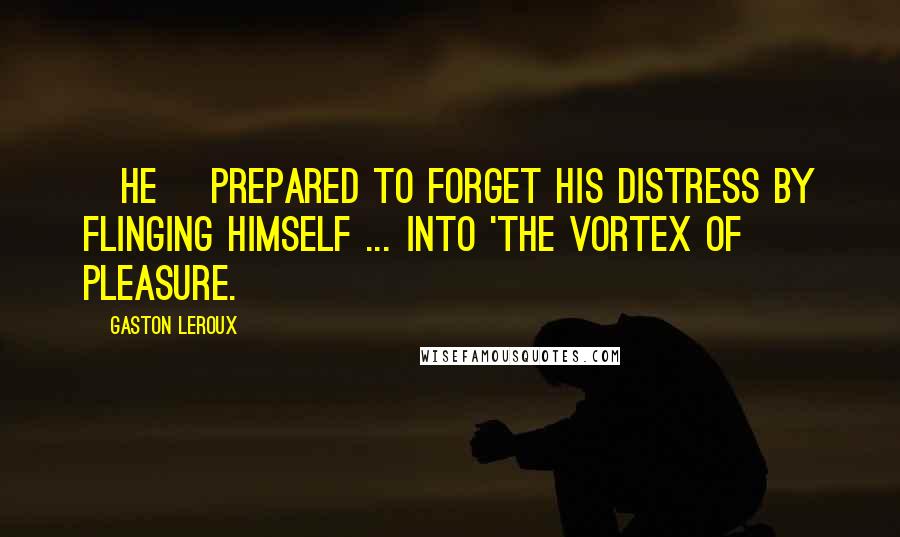 Gaston Leroux Quotes: [He] prepared to forget his distress by flinging himself ... into 'the vortex of pleasure.