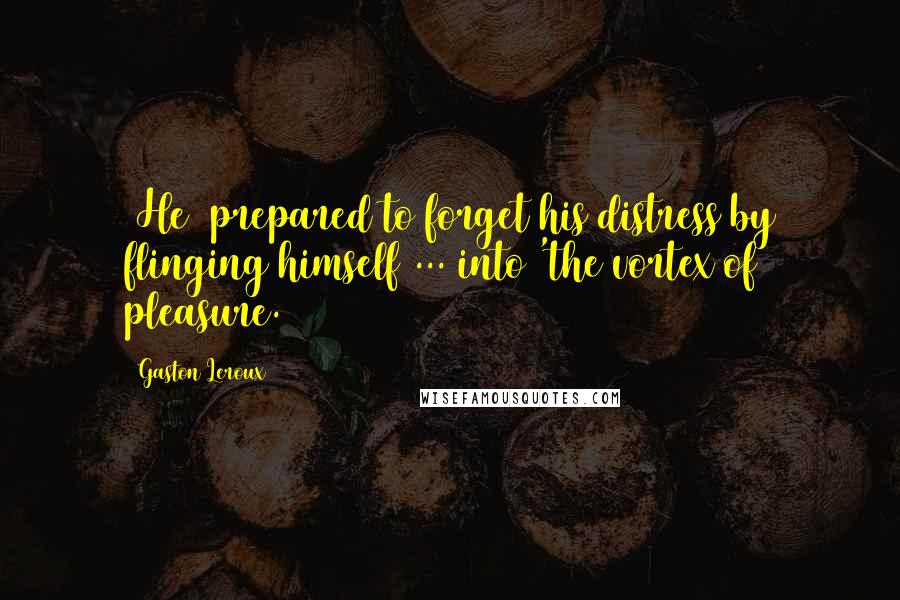 Gaston Leroux Quotes: [He] prepared to forget his distress by flinging himself ... into 'the vortex of pleasure.