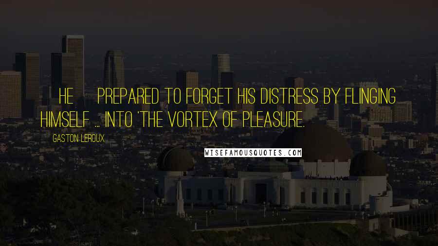 Gaston Leroux Quotes: [He] prepared to forget his distress by flinging himself ... into 'the vortex of pleasure.