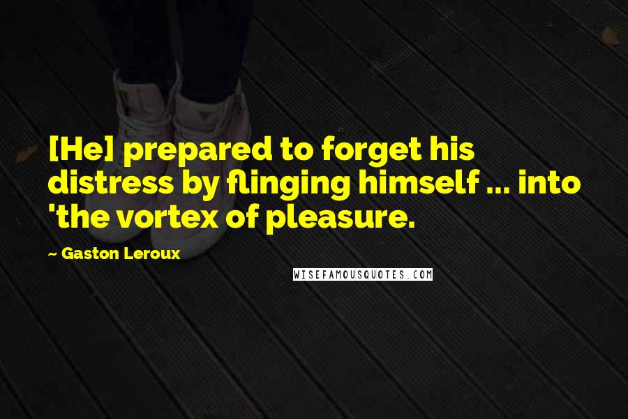 Gaston Leroux Quotes: [He] prepared to forget his distress by flinging himself ... into 'the vortex of pleasure.