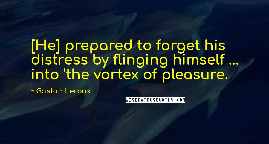 Gaston Leroux Quotes: [He] prepared to forget his distress by flinging himself ... into 'the vortex of pleasure.